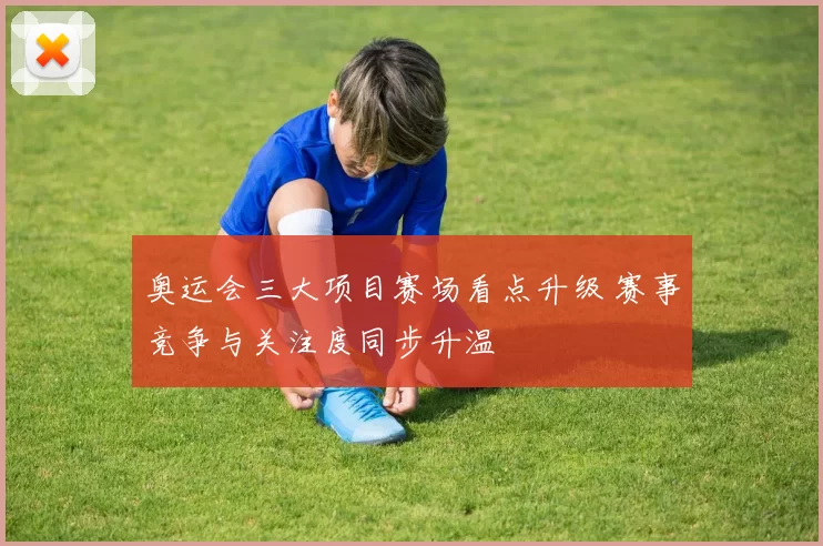 奥运会三大项目赛场看点升级 赛事竞争与关注度同步升温