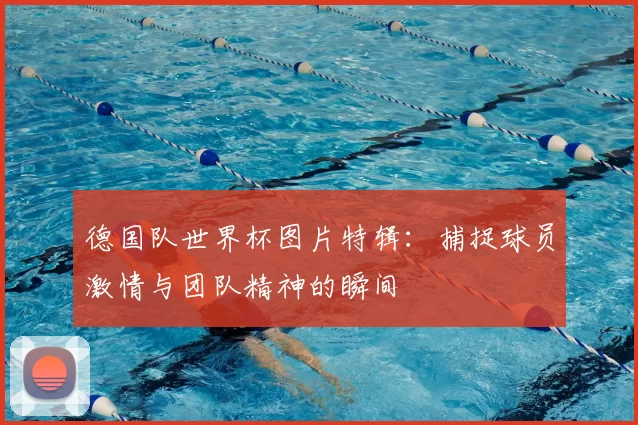 德国队世界杯图片特辑：捕捉球员激情与团队精神的瞬间