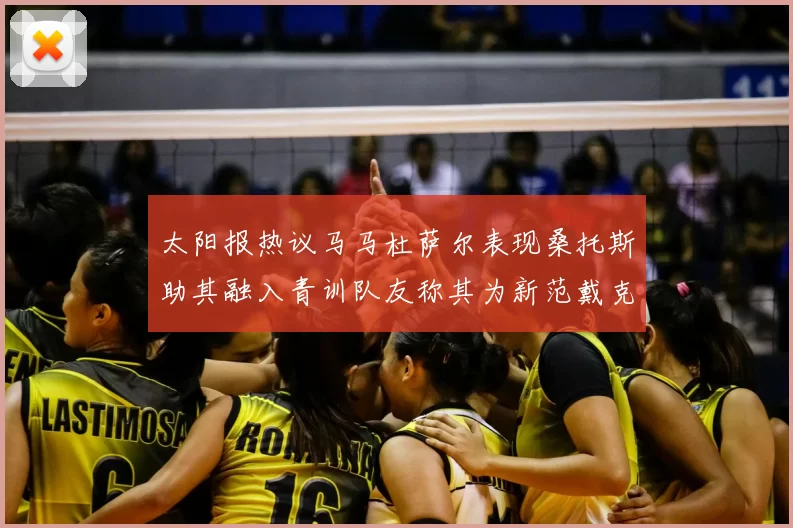 太阳报热议马马杜萨尔表现桑托斯助其融入青训队友称其为新范戴克