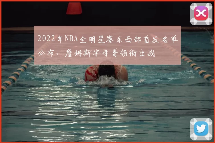 2022年NBA全明星赛东西部首发名单公布，詹姆斯字母哥领衔出战