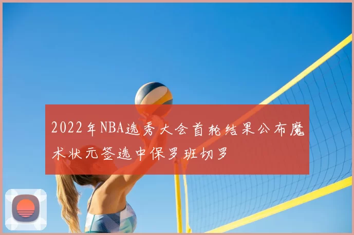 2022年NBA选秀大会首轮结果公布魔术状元签选中保罗班切罗