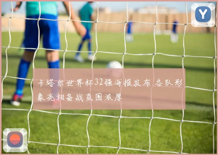 卡塔尔世界杯32强海报发布 各队形象亮相备战氛围浓厚