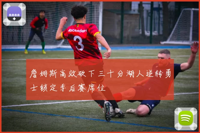 詹姆斯高效砍下三十分湖人逆转勇士锁定季后赛席位