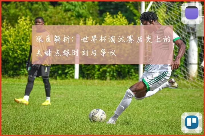 深度解析：世界杯淘汰赛历史上的关键点球时刻与争议
