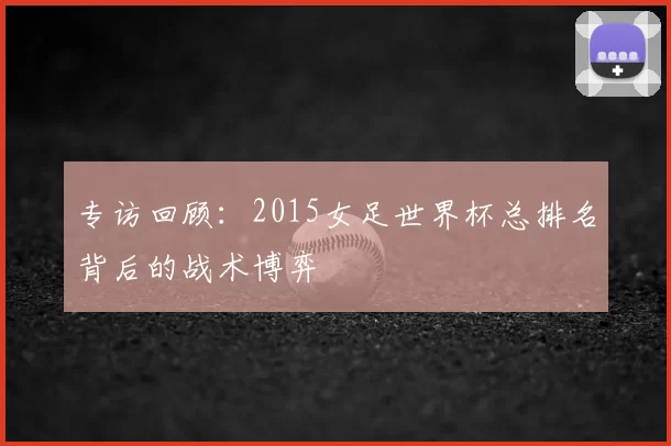 专访回顾：2015女足世界杯总排名背后的战术博弈