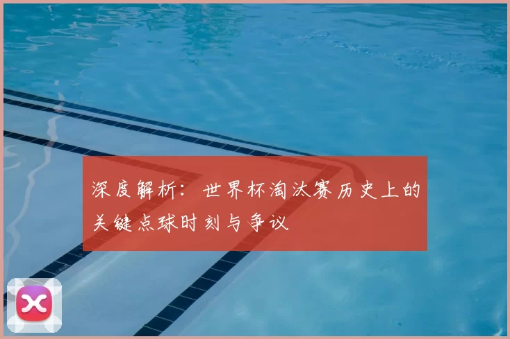 深度解析:世界杯淘汰赛历史上的关键点球时刻与争议