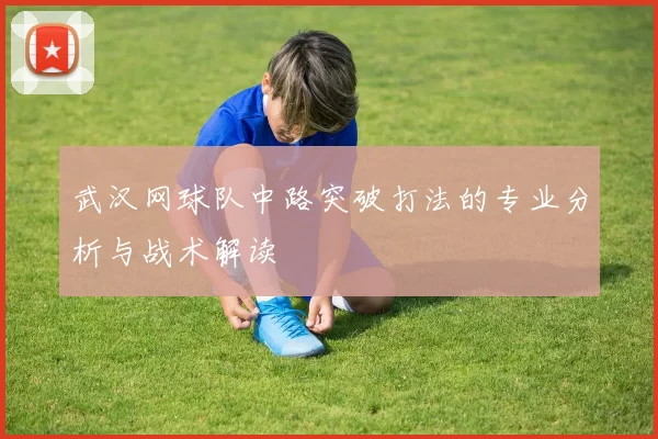 武汉网球队中路突破打法的专业分析与战术解读