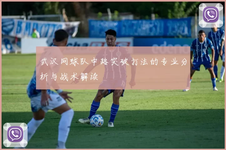 武汉网球队中路突破打法的专业分析与战术解读
