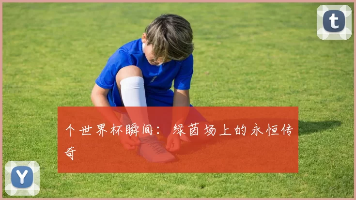 个世界杯瞬间：绿茵场上的永恒传奇