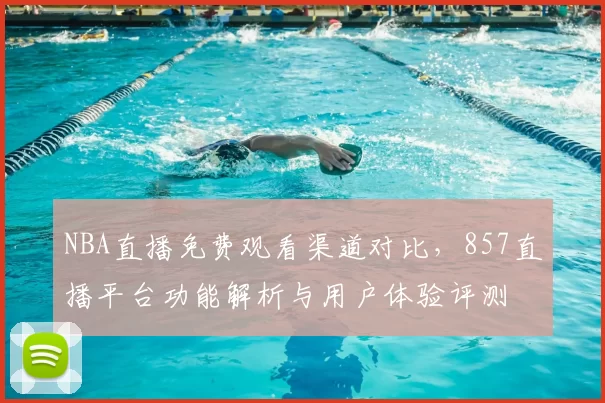 NBA直播免费观看渠道对比，857直播平台功能解析与用户体验评测