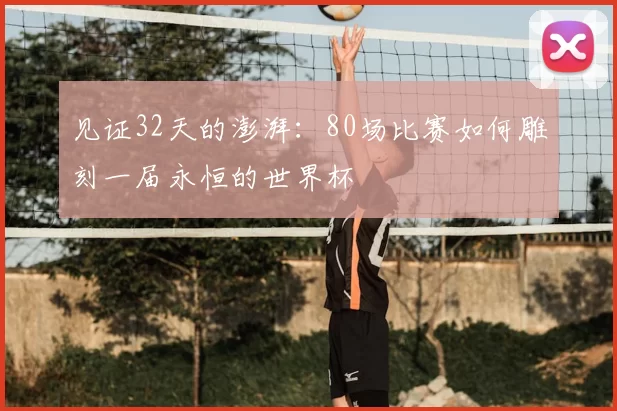 见证32天的澎湃:80场比赛如何雕刻一届永恒的世界杯