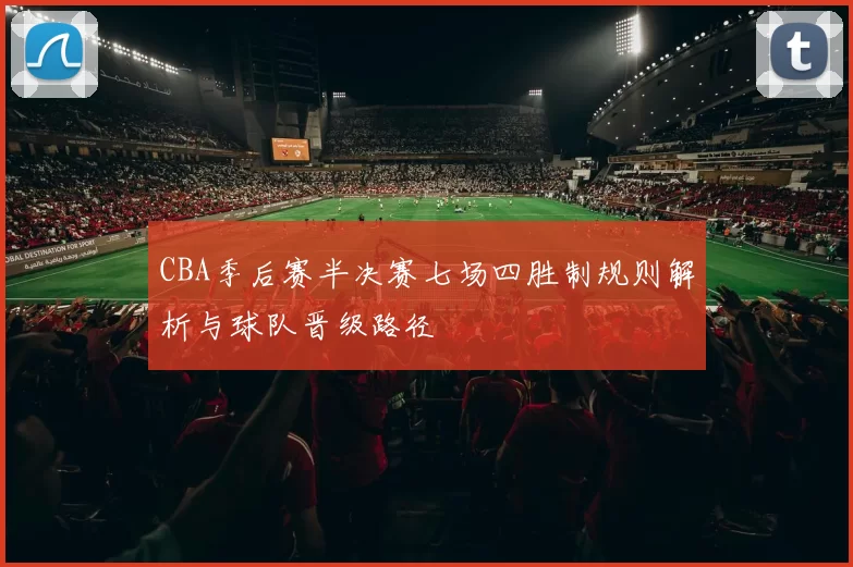 CBA季后赛半决赛七场四胜制规则解析与球队晋级路径