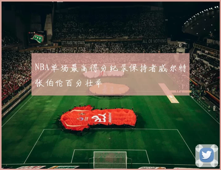 NBA单场最高得分纪录保持者威尔特张伯伦百分壮举