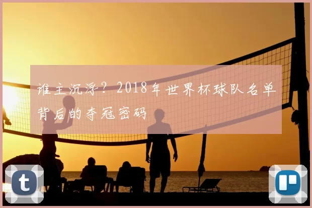 谁主沉浮?2018年世界杯球队名单背后的夺冠密码