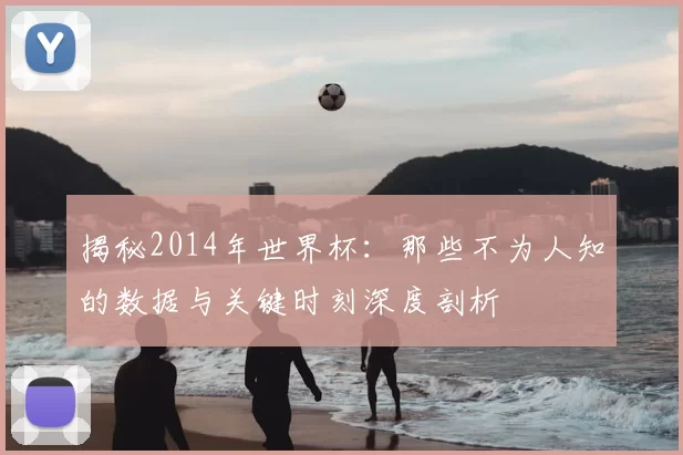 揭秘2014年世界杯：那些不为人知的数据与关键时刻深度剖析