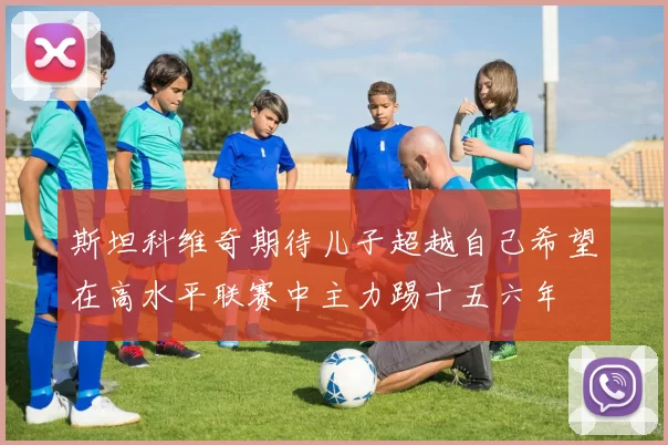 斯坦科维奇期待儿子超越自己希望在高水平联赛中主力踢十五六年