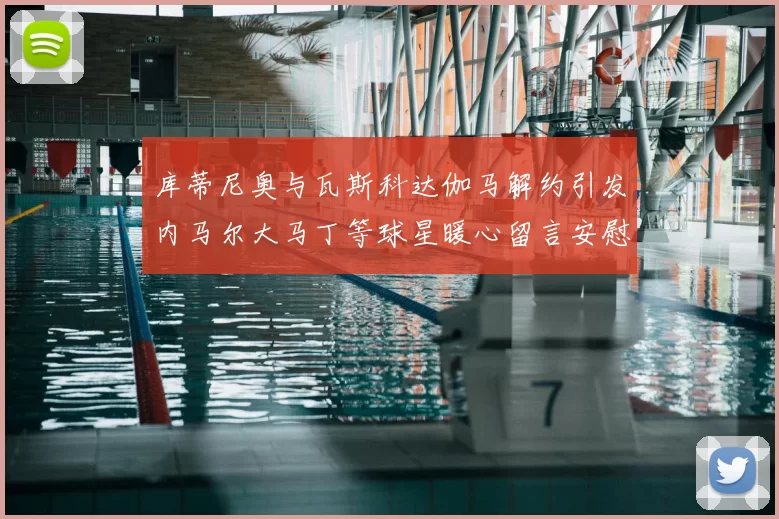 库蒂尼奥与瓦斯科达伽马解约引发内马尔大马丁等球星暖心留言安慰