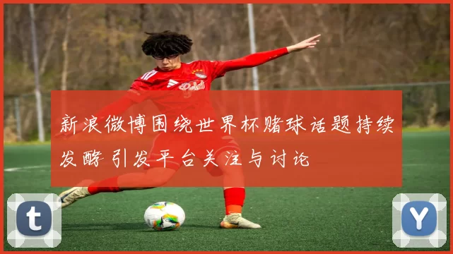 新浪微博围绕世界杯赌球话题持续发酵 引发平台关注与讨论