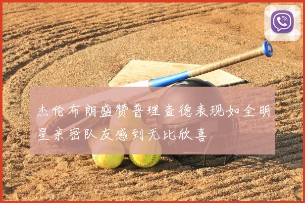杰伦布朗盛赞普理查德表现如全明星亲密队友感到无比欣喜