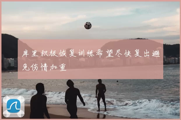 库里积极恢复训练希望尽快复出避免伤情加重