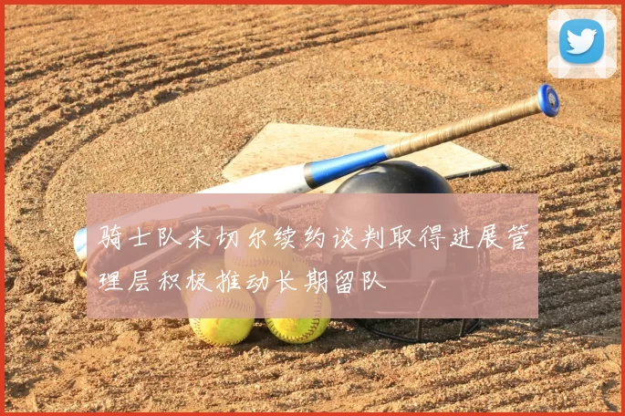 骑士队米切尔续约谈判取得进展管理层积极推动长期留队