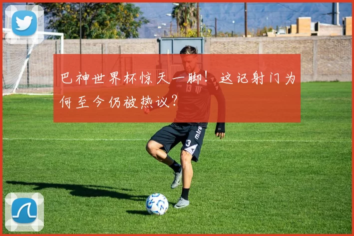 巴神世界杯惊天一脚！这记射门为何至今仍被热议？
