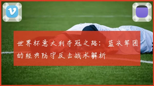 世界杯意大利夺冠之路:蓝衣军团的经典防守反击战术解析