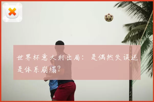 世界杯意大利出局:是偶然失误还是体系崩塌?
