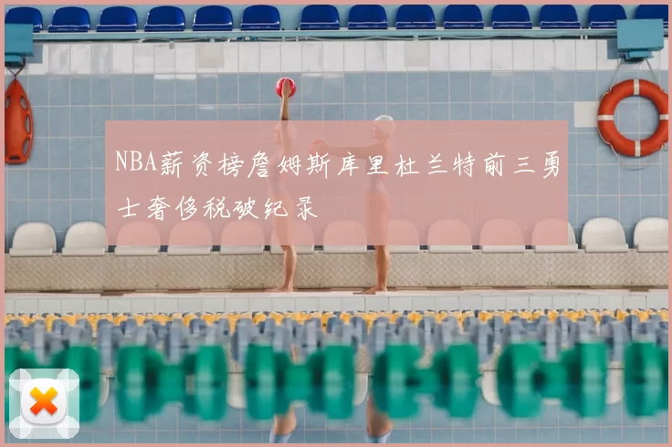NBA薪资榜詹姆斯库里杜兰特前三勇士奢侈税破纪录