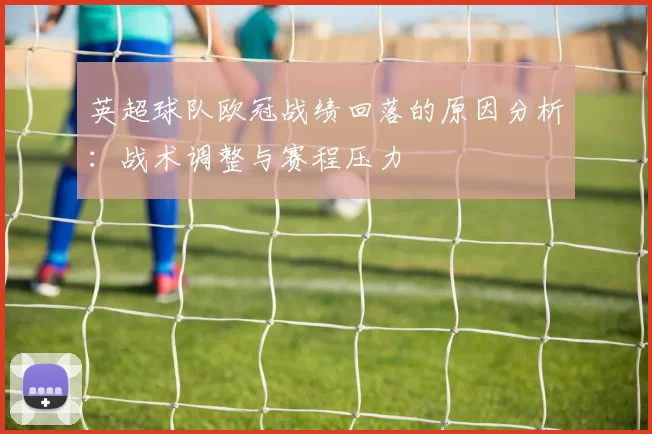 英超球队欧冠战绩回落的原因分析:战术调整与赛程压力