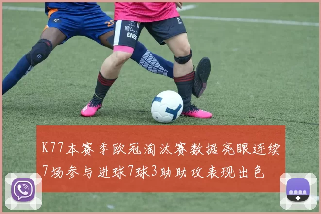 K77本赛季欧冠淘汰赛数据亮眼连续7场参与进球7球3助助攻表现出色