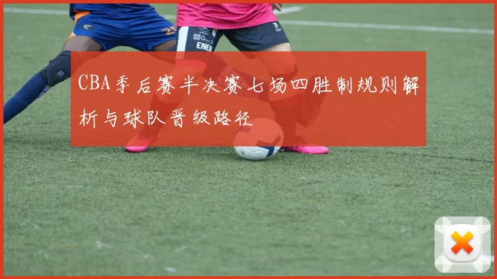 CBA季后赛半决赛七场四胜制规则解析与球队晋级路径