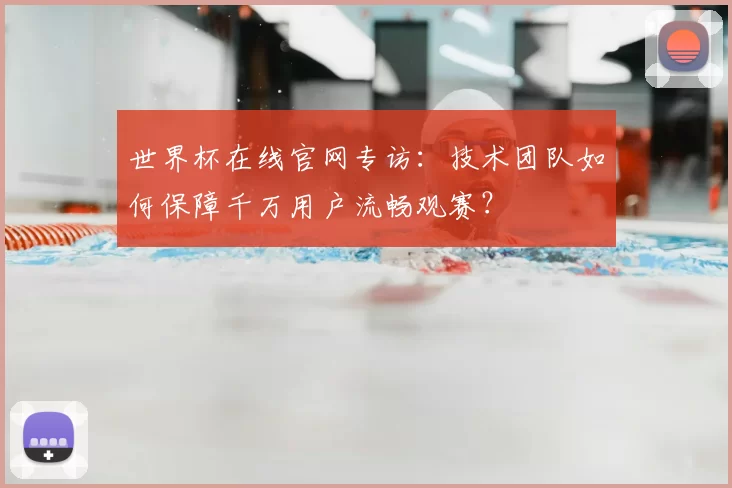 世界杯在线官网专访:技术团队如何保障千万用户流畅观赛?