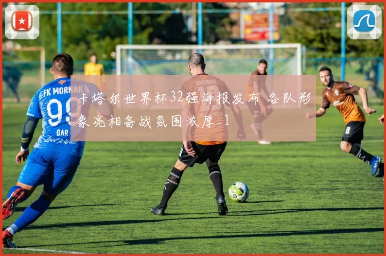 卡塔尔世界杯32强海报发布 各队形象亮相备战氛围浓厚_1