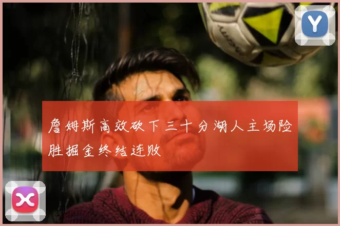 詹姆斯高效砍下三十分湖人主场险胜掘金终结连败