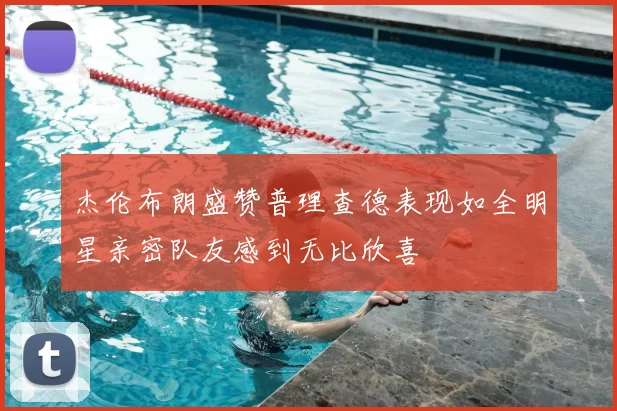 杰伦布朗盛赞普理查德表现如全明星亲密队友感到无比欣喜