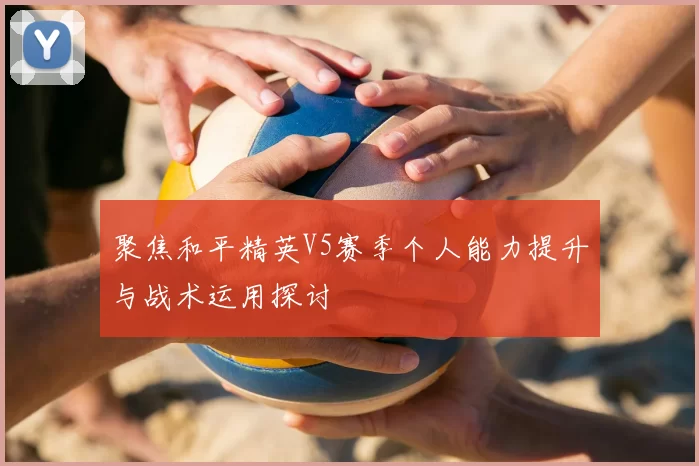 聚焦和平精英V5赛季个人能力提升与战术运用探讨