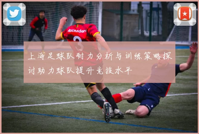 上海足球队耐力分析与训练策略探讨助力球队提升竞技水平