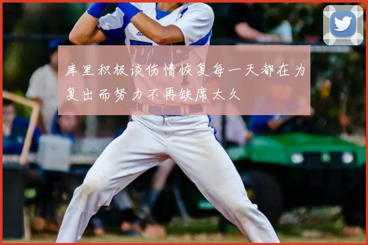 库里积极谈伤情恢复每一天都在为复出而努力不再缺席太久