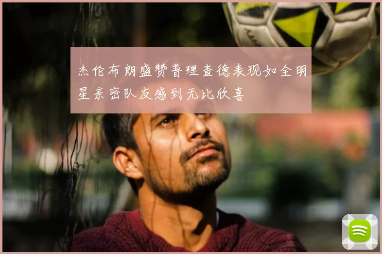 杰伦布朗盛赞普理查德表现如全明星亲密队友感到无比欣喜