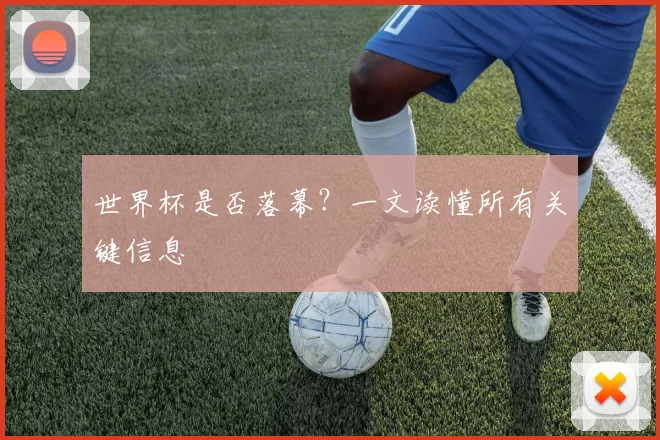世界杯是否落幕?一文读懂所有关键信息