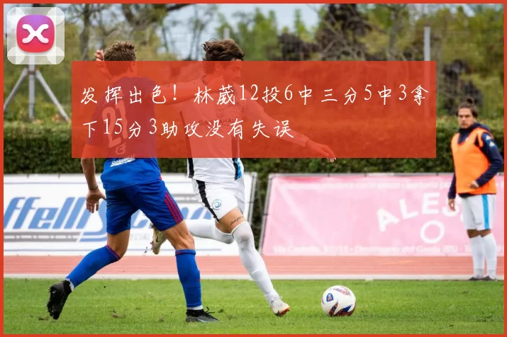 发挥出色!林葳12投6中三分5中3拿下15分3助攻没有失误