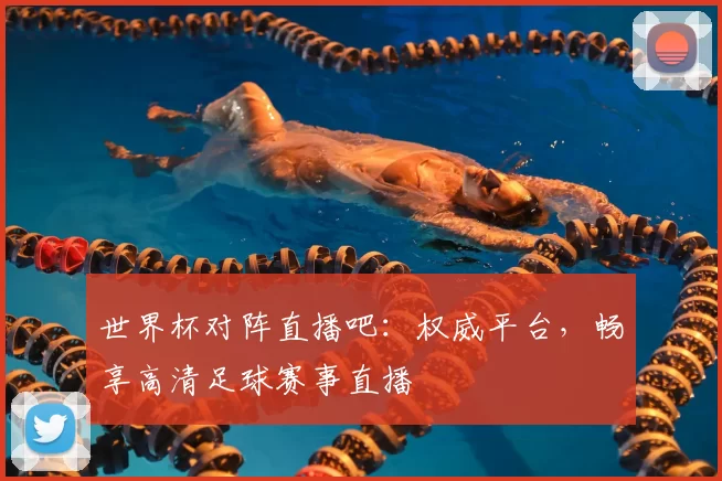 世界杯对阵直播吧：权威平台，畅享高清足球赛事直播