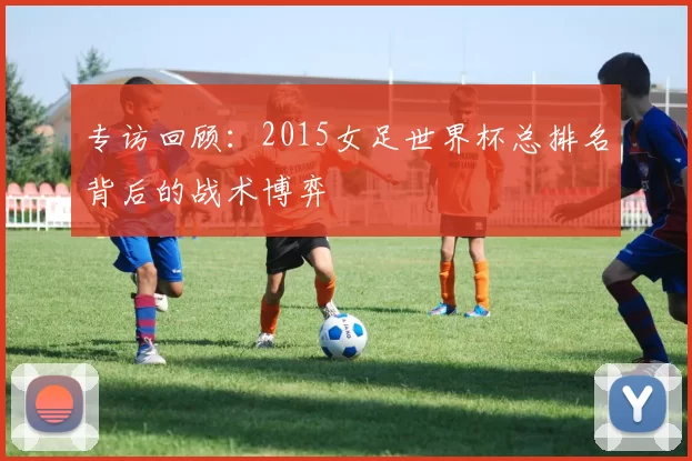 专访回顾：2015女足世界杯总排名背后的战术博弈
