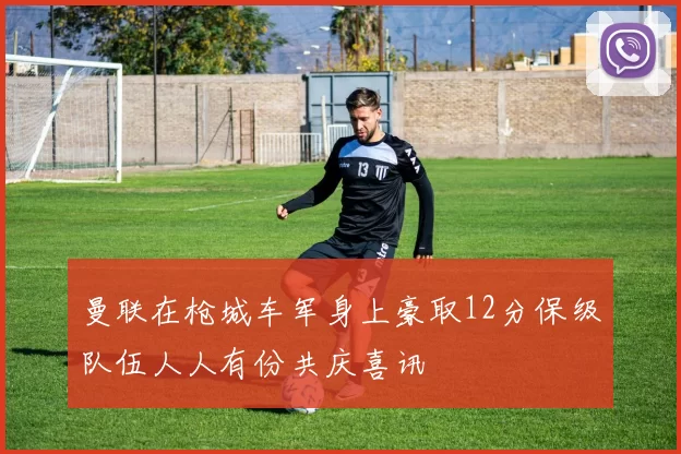 曼联在枪城车军身上豪取12分保级队伍人人有份共庆喜讯