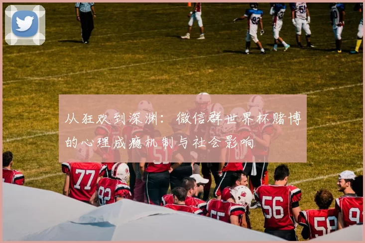 从狂欢到深渊:微信群世界杯赌博的心理成瘾机制与社会影响