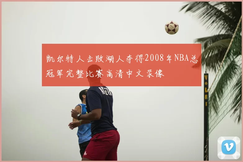 凯尔特人击败湖人夺得2008年NBA总冠军完整比赛高清中文录像