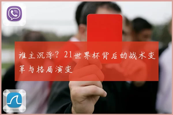 谁主沉浮？21世界杯背后的战术变革与格局演变