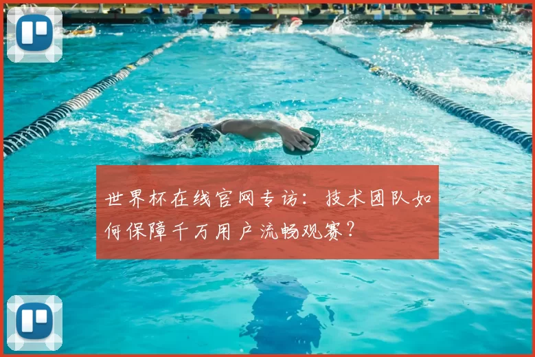 世界杯在线官网专访:技术团队如何保障千万用户流畅观赛?