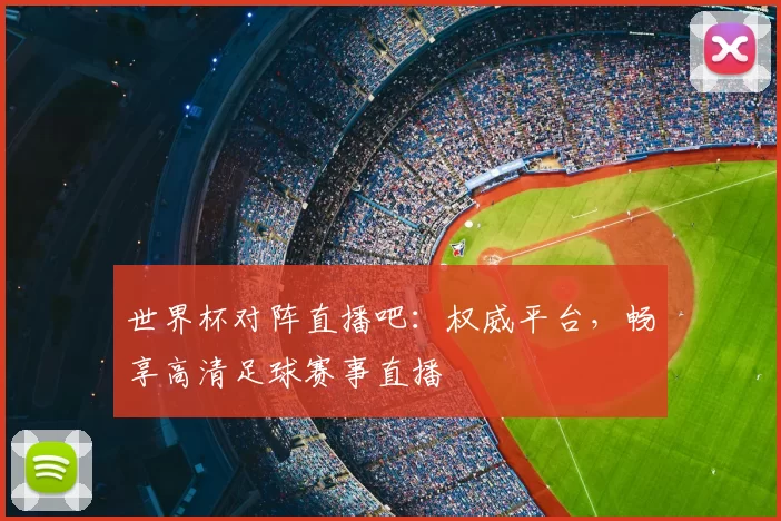 世界杯对阵直播吧:权威平台,畅享高清足球赛事直播